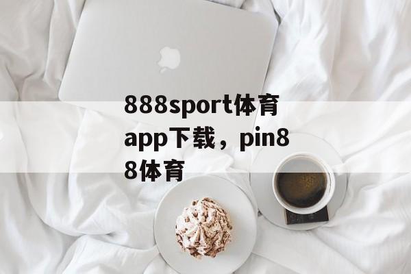 888sport体育app下载，pin88体育