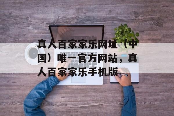 真人百家家乐网址（中国）唯一官方网站，真人百家家乐手机版