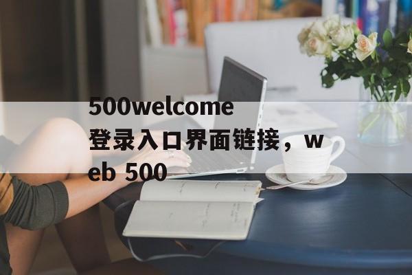 500welcome登录入口界面链接，web 500